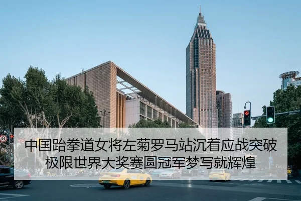 中国跆拳道女将左菊罗马站沉着应战突破极限世界大奖赛圆冠军梦写就辉煌